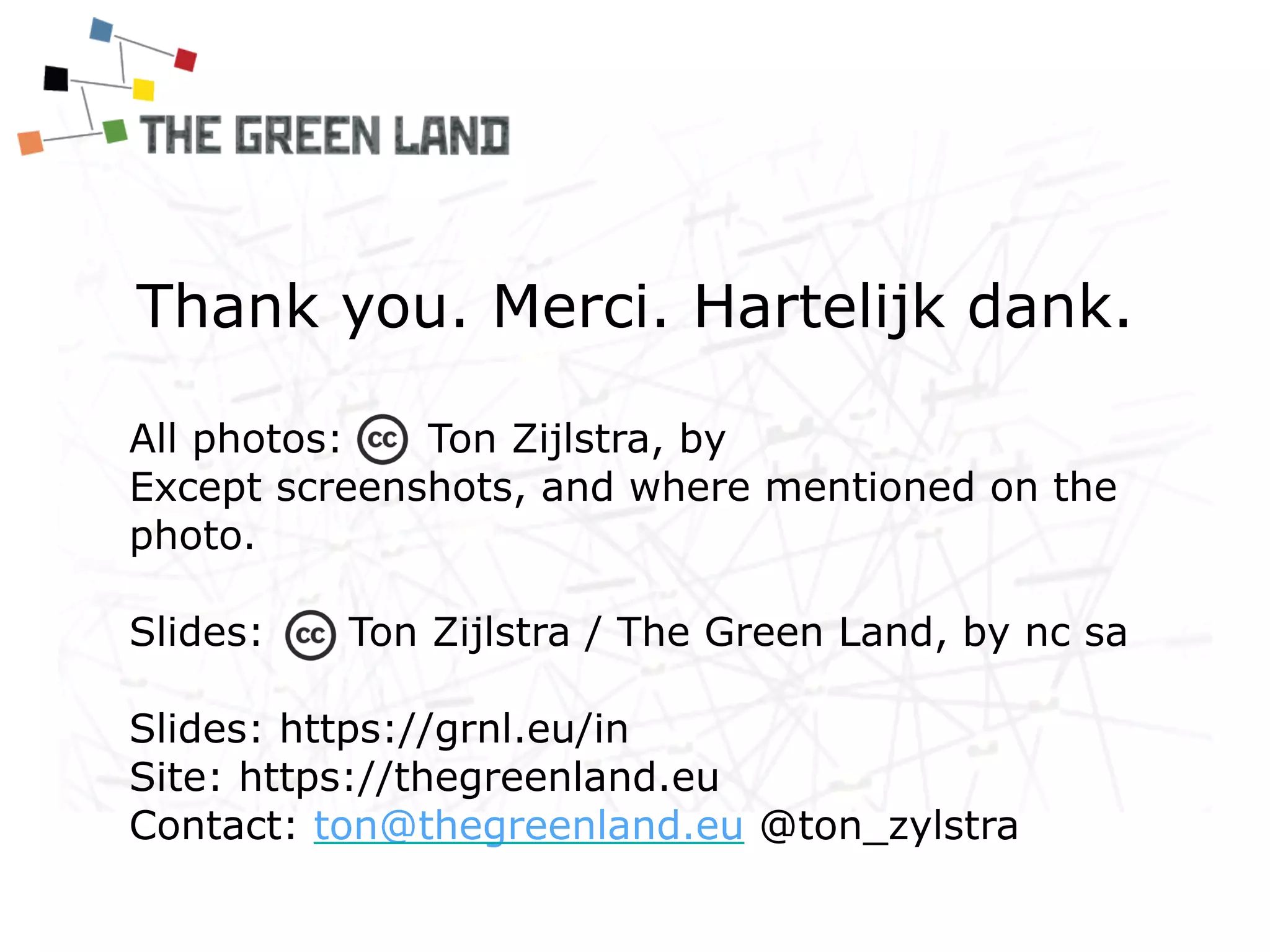 Thank you. Merci. Hartelijk dank.
All photos: Ton Zijlstra, by 
Except screenshots, and where mentioned on the
photo.
Slides: Ton Zijlstra / The Green Land, by nc sa
Slides: https://grnl.eu/in
Site: https://thegreenland.eu
Contact: ton@thegreenland.eu @ton_zylstra
 