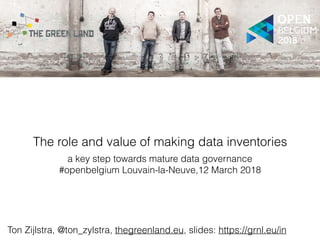 The role and value of making data inventories
a key step towards mature data governance
#openbelgium Louvain-la-Neuve,12 March 2018
Ton Zijlstra, @ton_zylstra, thegreenland.eu, slides: https://grnl.eu/in
 