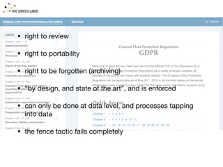 • right to review

• right to portability

• right to be forgotten (archiving)

• “by design, and state of the art”, and is enforced

• can only be done at data level, and processes tapping
into data

• the fence tactic fails completely
 