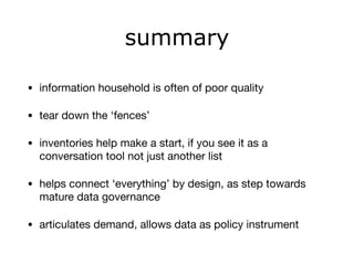 summary
• information household is often of poor quality

• tear down the ‘fences’

• inventories help make a start, if you see it as a
conversation tool not just another list

• helps connect ‘everything’ by design, as step towards
mature data governance

• articulates demand, allows data as policy instrument
 