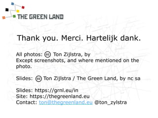 Thank you. Merci. Hartelijk dank.
All photos: Ton Zijlstra, by 
Except screenshots, and where mentioned on the
photo.
Slides: Ton Zijlstra / The Green Land, by nc sa
Slides: https://grnl.eu/in
Site: https://thegreenland.eu
Contact: ton@thegreenland.eu @ton_zylstra
 