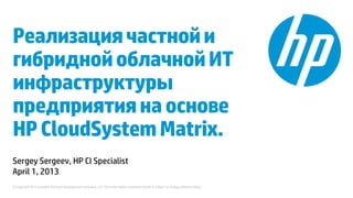 © Copyright 2012 Hewlett-Packard Development Company, L.P. The information contained herein is subject to change without notice.
Реализациячастнойи
гибриднойоблачнойИТ
инфраструктуры
предприятиянаоснове
HPCloudSystemMatrix.
Sergey Sergeev, HP CI Specialist
April 1, 2013
 