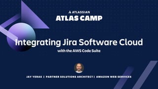 JAY YERAS | PARTNER SOLUTIONS ARCHITECT | AMAZON WEB SERVICES
Integrating Jira Software Cloud
with the AWS Code Suite
 