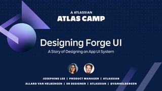 Designing Forge UI
A Story of Designing an App UI System
JOSEPHINE LEE | PRODUCT MANAGER | ATLASSIAN
ALLARD VAN HELBERGEN | SR DESIGNER | ATLASSIAN | @VANHELBERGEN
 