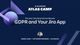 DANIEL RAUF | SOFTWARE ENGINEER | ATLASSIAN
GDPR and Your Jira App
The User Who Must Not be Named:
 