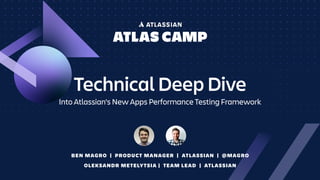 Technical Deep Dive
Into Atlassian's New Apps Performance Testing Framework
BEN MAGRO | PRODUCT MANAGER | ATLASSIAN | @MAGRO
OLEKSANDR METELYTSIA | TEAM LEAD | ATLASSIAN
 