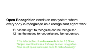 Open Recognition needs an ecosystem where
everybody is recognised as a recognisant agent who:
#1 has the right to recognis...