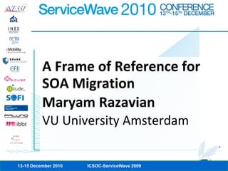 A Frame of Reference for SOA Migration Maryam Razavian VU University Amsterdam 13-15 December 2010 ICSOC-ServiceWave 2009 