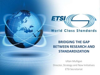 Bridging the gap between research and standardization Ultan Mulligan Director, Strategy and New Initiatives ETSI Secretariat 
