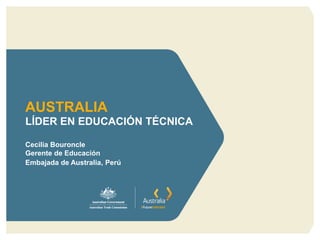 LÍDER EN EDUCACIÓN TÉCNICA 
Cecilia Bouroncle 
Gerente de Educación 
Embajada de Australia, Perú 
AUSTRALIA  