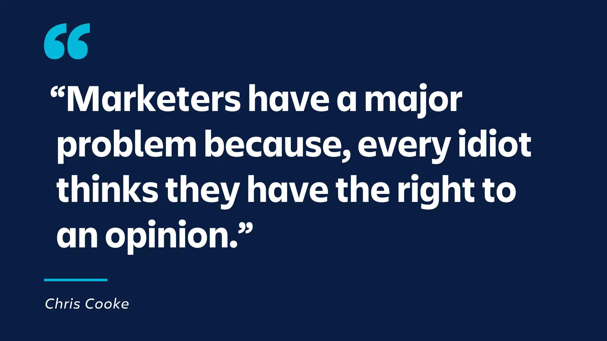 “Marketers have a major
problem because, every idiot
thinks they have the right to
an opinion.”
Chris Cooke
 