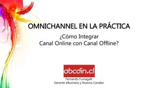 OMNICHANNEL EN LA PRÁCTICA
¿Cómo Integrar
Canal Online con Canal Offline?
Fernando Fumagalli
Gerente eBusiness y Nuevos Canales
 