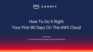 © 2018, Amazon Web Services, Inc. or its affiliates. All rights reserved.
Anita Kaye
Sr. Technical Account Manager, Amazon Web Services
How To Do It Right
Your First 90 Days On The AWS Cloud
 