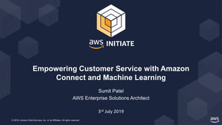 © 2019, Amazon Web Services, Inc. or its Affiliates. All rights reserved.
Sumit Patel
AWS Enterprise Solutions Architect
Empowering Customer Service with Amazon
Connect and Machine Learning
3rd July 2019
 