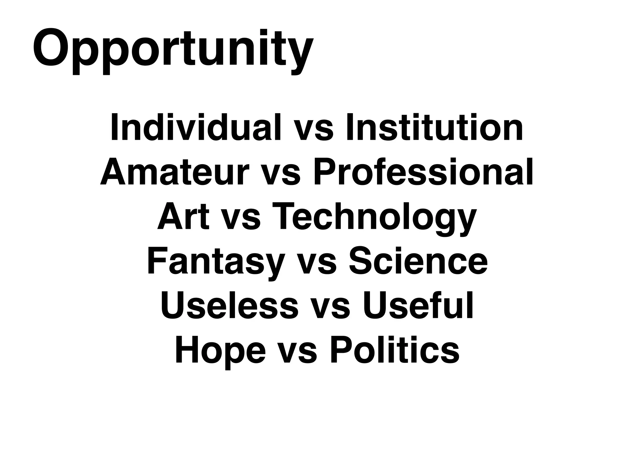 Opportunity
Individual vs Institution
Amateur vs Professional
Art vs Technology
Fantasy vs Science
Useless vs Useful
Hope vs Politics