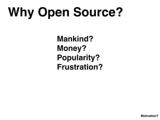 Why Open Source?
Mankind?
Money?
Popularity?
Frustration?
Motivation?
 