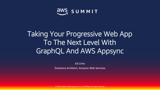 © 2018, Amazon Web Services, Inc. or its affiliates. All rights reserved.
Ed Lima
Solutions Architect, Amazon Web Services
Taking Your Progressive Web App
To The Next Level With
GraphQL And AWS Appsync
 