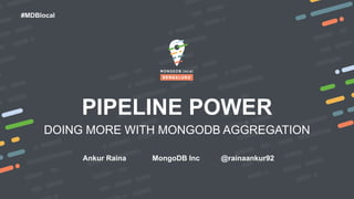 #MDBlocal
PIPELINE POWER
DOING MORE WITH MONGODB AGGREGATION
Ankur Raina MongoDB Inc @rainaankur92
 