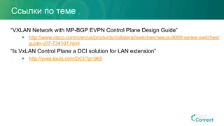Ссылки по теме
“VXLAN Network with MP-BGP EVPN Control Plane Design Guide”
§  http://www.cisco.com/c/en/us/products/collateral/switches/nexus-9000-series-switches/
guide-c07-734107.html
“Is VxLAN Control Plane a DCI solution for LAN extension”
§  http://yves-louis.com/DCI/?p=965
 