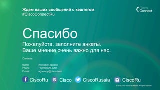 CiscoRu Cisco CiscoRussia
Ждем ваших сообщений с хештегом
#CiscoConnectRu
CiscoRu
Пожалуйста, заполните анкеты.
Ваше мнение очень важно для нас.
Спасибо
Contacts:
Name Алексей Горовой
Phone +7(499)929-5297
E-mail agorovoy@cisco.com
© 2015 Cisco and/or its affiliates. All rights reserved.
 