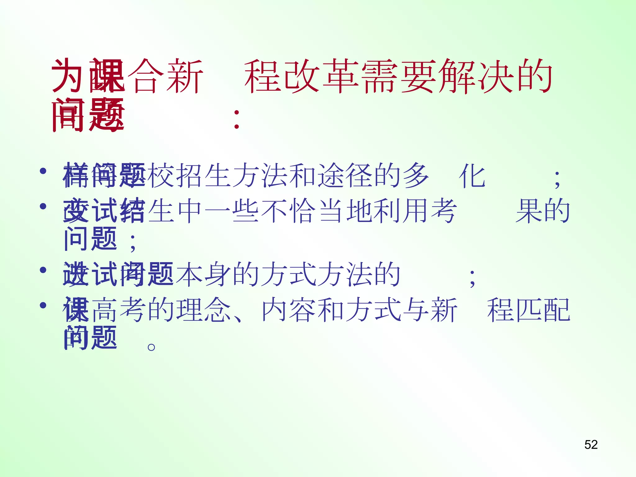 为配合新课程改革需要解决的高考问题   ： 高等学校招生方法和途径的多样化问题； 改变招生中一些不恰当地利用考试结果的问题； 改进考试本身的方式方法的问题； 使高考的理念、内容和方式与新课程匹配的问题。   