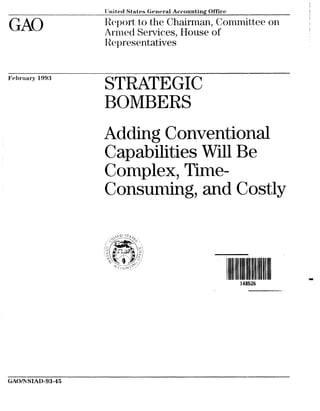 I Jr~itecl States General

Accounting

Office

Report to the Chairman, Commi-ttee on
Armed Services, House of
Rcyresentatives

STRATEGIC
BOMBERS
Adding Conventional
Capabilities Will Be
Complex, TimeConsuming, and Costly

148526

 