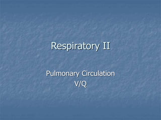Respiratory II
Pulmonary Circulation
V/Q
 