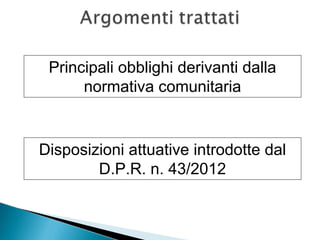 Principali obblighi derivanti dalla
normativa comunitaria

Disposizioni attuative introdotte dal
D.P.R. n. 43/2012

 