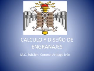 CALCULO Y DISEÑO DE
ENGRANAJES
M.C. Sub.Ten. Coronel Arteaga Iván
 