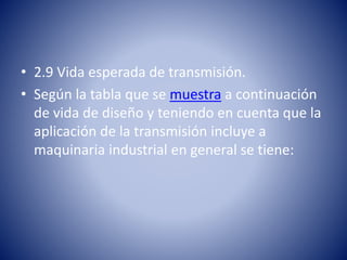 • 2.9 Vida esperada de transmisión.
• Según la tabla que se muestra a continuación
de vida de diseño y teniendo en cuenta que la
aplicación de la transmisión incluye a
maquinaria industrial en general se tiene:
 