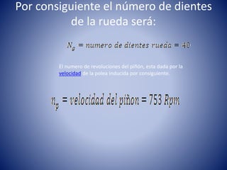 Por consiguiente el número de dientes
de la rueda será:
El numero de revoluciones del piñón, esta dada por la
velocidad de la polea inducida por consiguiente.
 