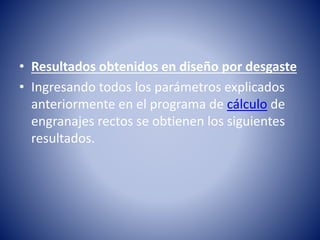 • Resultados obtenidos en diseño por desgaste
• Ingresando todos los parámetros explicados
anteriormente en el programa de cálculo de
engranajes rectos se obtienen los siguientes
resultados.
 