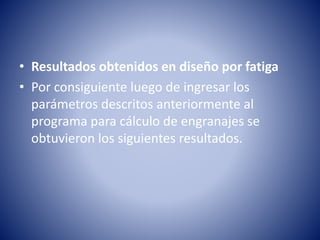 • Resultados obtenidos en diseño por fatiga
• Por consiguiente luego de ingresar los
parámetros descritos anteriormente al
programa para cálculo de engranajes se
obtuvieron los siguientes resultados.
 