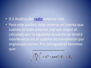 • 9.2 Análisis del radio exterior real.
• Para este análisis debe tenerse en cuenta que
cuando el radio exterior real sea mayor al
calculado por la siguiente ecuación se tendrá
interferencia en el sistema de transmisión por
engranajes rectos. Por consiguiente tenemos
que:
 