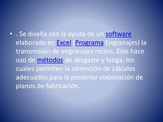 • . Se diseña con la ayuda de un software
elaborado en Excel (Programa Engranajes) la
transmisión de engranajes rectos. Este hace
uso de métodos de desgaste y fatiga, los
cuales permiten la obtención de cálculos
adecuados para la posterior elaboración de
planos de fabricación.
 