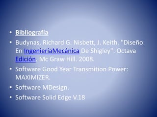 • Bibliografía
• Budynas, Richard G. Nisbett, J. Keith. "Diseño
En IngenieríaMecánica De Shigley". Octava
Edición. Mc Graw Hill. 2008.
• Software Good Year Transmition Power:
MAXIMIZER.
• Software MDesign.
• Software Solid Edge V.18
 
