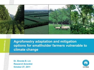 Agroforestry adaptation and mitigation
options for smallholder farmers vulnerable to
climate change


Dr. Brenda B. Lin
Research Scientist
October 27, 2011
 