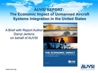 www.auvsi.org
AUVSI REPORT:
The Economic Impact of Unmanned Aircraft
Systems Integration in the United States
A Brief with Report Author
Darryl Jenkins
on behalf of AUVSI
 