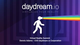 V I R T U A L I Z E Y O U R R E A L I T Y
Virtual Reality Summit
Dennis Adamo - COO daydream.io Corporation
 