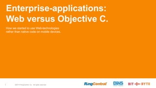 ©2014 RingCentral, Inc. All rights reserved.1
Enterprise-applications:
Web versus Objective C.
How we started to use Web-technologies
rather than native code on mobile devices.
 
