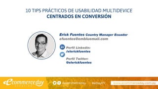 10 TIPS PRÁCTICOS DE USABILIDAD MULTIDEVICE
CENTRADOS EN CONVERSIÓN
Erick Fuentes Country Manager Ecuador
efuentes@embluemail.com
Perfil Linkedin:
/elerickfuentes
Perfil Twitter:
@elerickfuentes
 