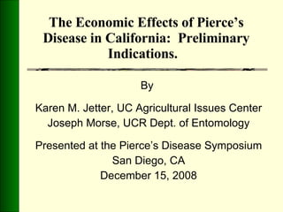 The Economic Effects of Pierce’s Disease in California:  Preliminary Indications.  By  Karen M. Jetter, UC Agricultural Issues Center Joseph Morse, UCR Dept. of Entomology Presented at the Pierce’s Disease Symposium San Diego, CA December 15, 2008 