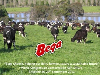 “Bega Cheese, helping our dairy farmers secure a sustainable future”
           World Congress on Conservation Agriculture
                 Brisbane 26-29th September 2011
 