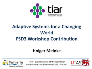 Adaptive Systems for a Changing
             World
 FSD3 Workshop Contribution

            Holger Meinke

        TIAR – a joint venture of the Tasmanian
      Government and the University of Tasmania
 