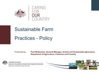 Sustainable Farm Practices - Policy Presented by: 	Paul McNamara, General Manager, Grants and Sustainable Agriculture, 		Department of Agriculture, Fisheries and Forestry 