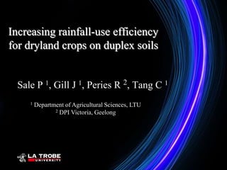 Increasing rainfall-use efficiency
for dryland crops on duplex soils


  Sale P 1, Gill J 1, Peries R 2, Tang C 1
     1   Department of Agricultural Sciences, LTU
                2 DPI Victoria, Geelong
 