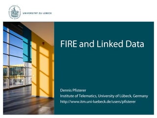 FIRE and Linked Data Dennis Pfisterer Institute of Telematics, University of Lübeck, Germany http://www.itm.uni-luebeck.de/users/pfisterer 