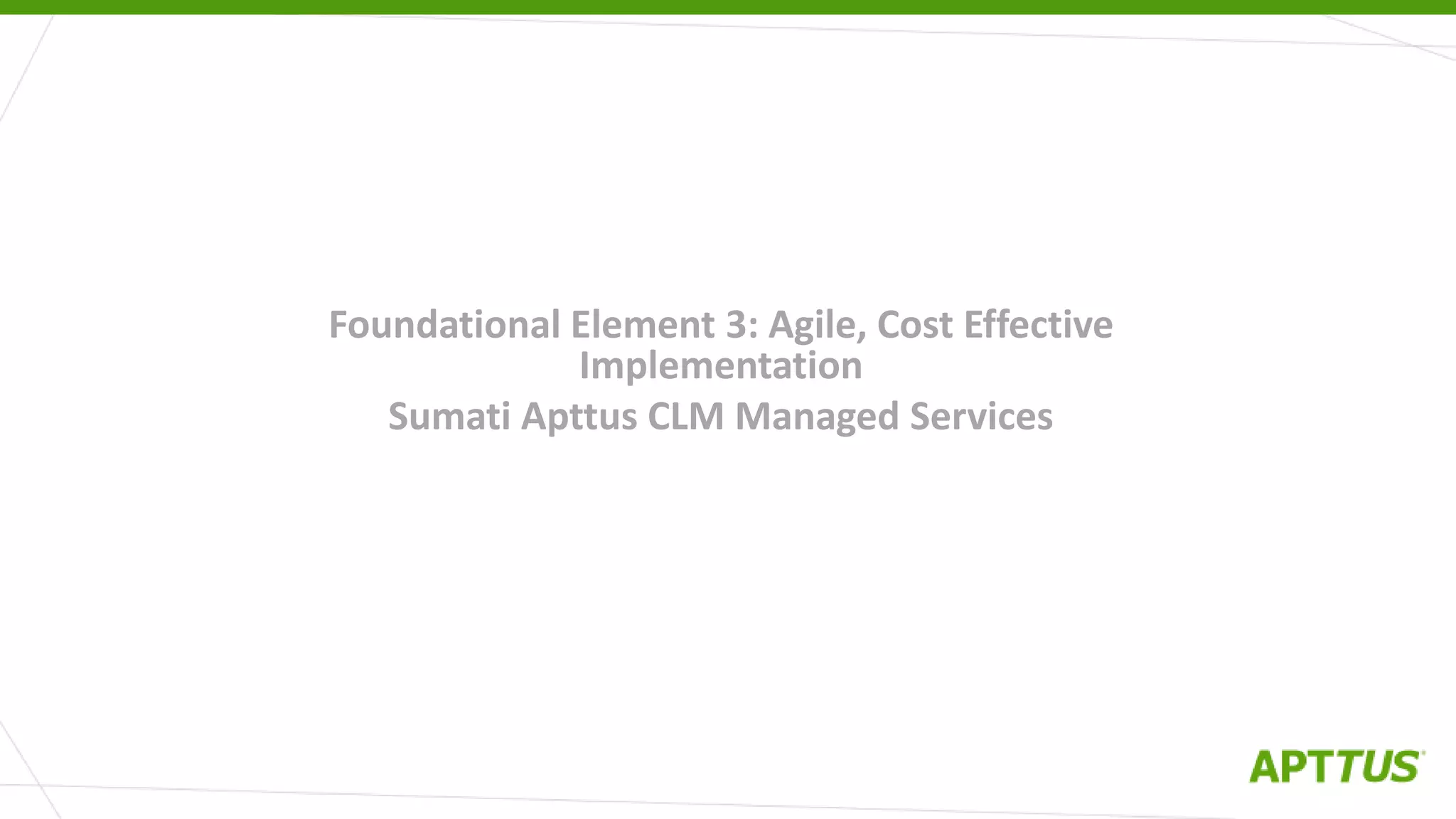 Foundational Element 3: Agile, Cost Effective
Implementation
Sumati Apttus CLM Managed Services
 