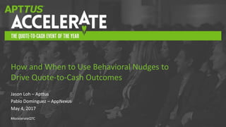 #AccelerateQTC
Jason Loh – Apttus
Pablo Dominguez – AppNexus
May 4, 2017
How and When to Use Behavioral Nudges to
Drive Quote-to-Cash Outcomes
 