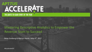 #AccelerateQTC
Brian Goldberg & Marilyn Hardy / May 4th, 2017
Mastering Descriptive Analytics to Empower the
Revenue Team to Succeed
 